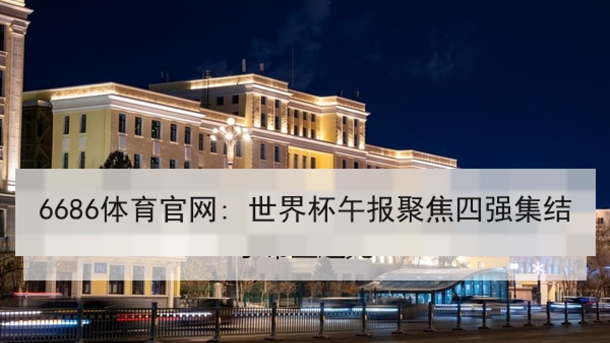 6686体育官网: 世界杯午报聚焦四强集结 6686体育官网: 世界杯午报聚焦四强集结